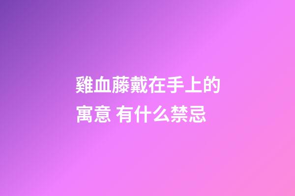 雞血藤戴在手上的寓意 有什么禁忌